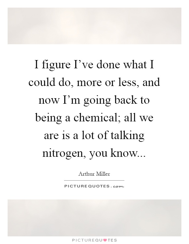 I figure I've done what I could do, more or less, and now I'm going back to being a chemical; all we are is a lot of talking nitrogen, you know Picture Quote #1