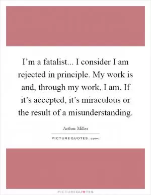 I’m a fatalist... I consider I am rejected in principle. My work is and, through my work, I am. If it’s accepted, it’s miraculous or the result of a misunderstanding Picture Quote #1