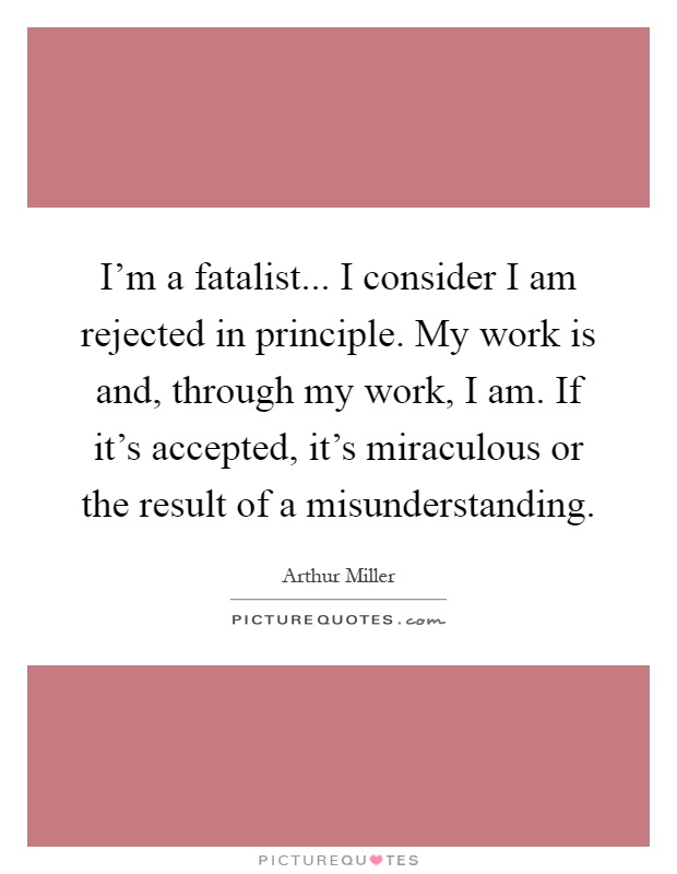 I'm a fatalist... I consider I am rejected in principle. My work is and, through my work, I am. If it's accepted, it's miraculous or the result of a misunderstanding Picture Quote #1