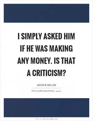 I simply asked him if he was making any money. Is that a criticism? Picture Quote #1