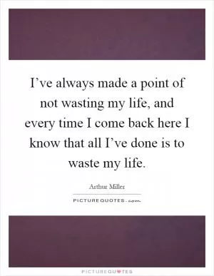 I’ve always made a point of not wasting my life, and every time I come back here I know that all I’ve done is to waste my life Picture Quote #1