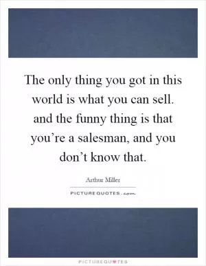 The only thing you got in this world is what you can sell. and the funny thing is that you’re a salesman, and you don’t know that Picture Quote #1