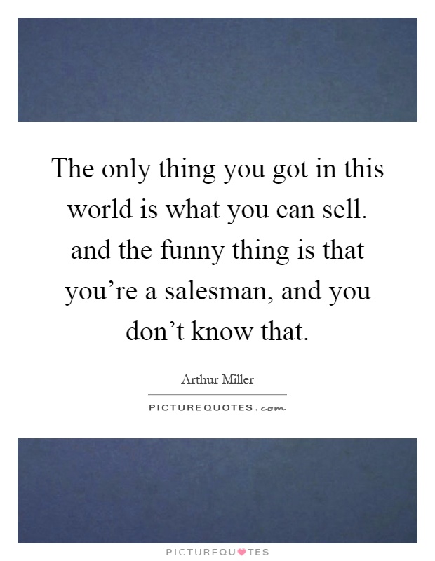 The only thing you got in this world is what you can sell. and the funny thing is that you're a salesman, and you don't know that Picture Quote #1