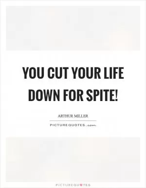 You cut your life down for spite! Picture Quote #1