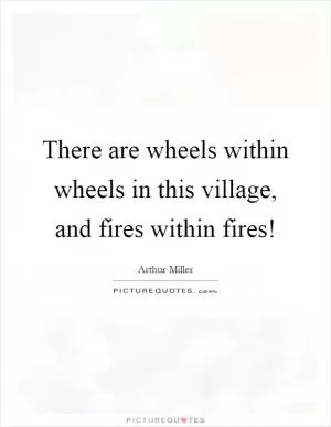There are wheels within wheels in this village, and fires within fires! Picture Quote #1