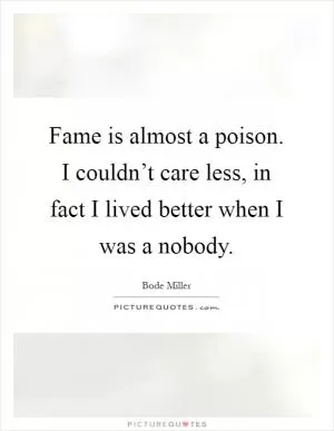 Fame is almost a poison. I couldn’t care less, in fact I lived better when I was a nobody Picture Quote #1