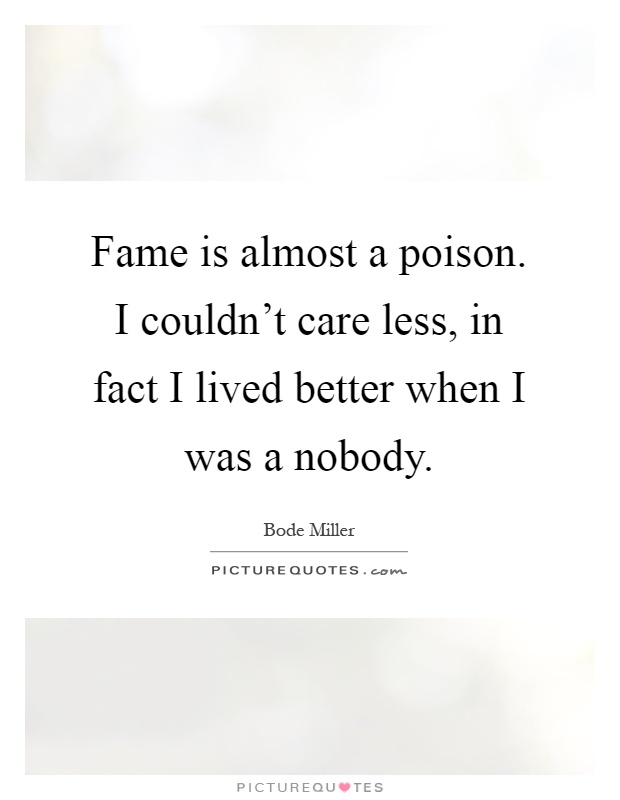 Fame is almost a poison. I couldn't care less, in fact I lived better when I was a nobody Picture Quote #1