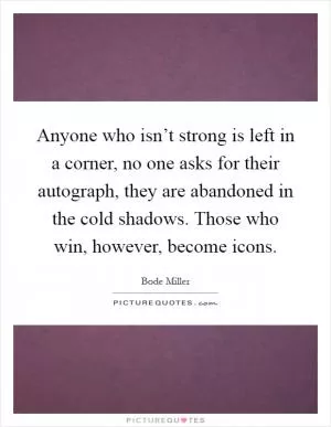 Anyone who isn’t strong is left in a corner, no one asks for their autograph, they are abandoned in the cold shadows. Those who win, however, become icons Picture Quote #1