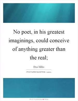 No poet, in his greatest imaginings, could conceive of anything greater than the real; Picture Quote #1