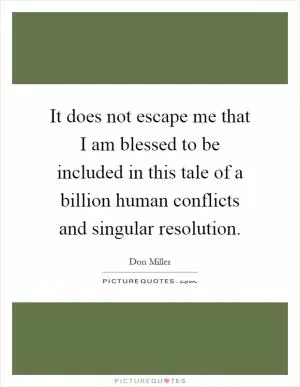 It does not escape me that I am blessed to be included in this tale of a billion human conflicts and singular resolution Picture Quote #1