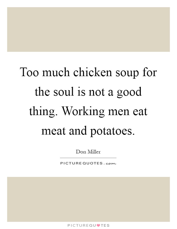 Too much chicken soup for the soul is not a good thing. Working men eat meat and potatoes Picture Quote #1