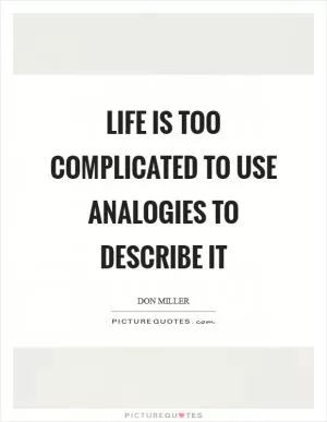 Life is too complicated to use analogies to describe it Picture Quote #1