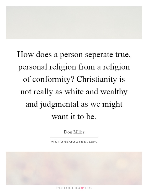 How does a person seperate true, personal religion from a religion of conformity? Christianity is not really as white and wealthy and judgmental as we might want it to be Picture Quote #1
