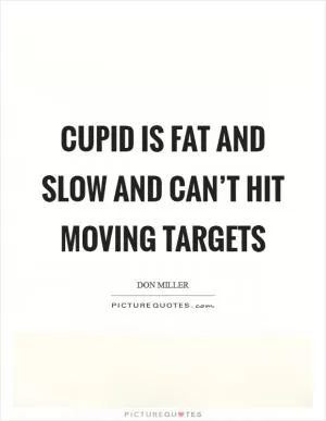 Cupid is fat and slow and can’t hit moving targets Picture Quote #1