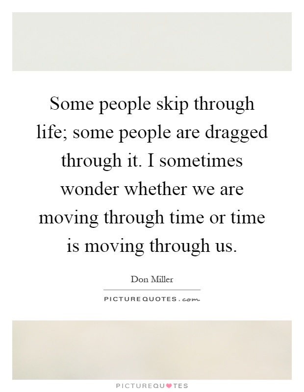 Some people skip through life; some people are dragged through it. I sometimes wonder whether we are moving through time or time is moving through us Picture Quote #1