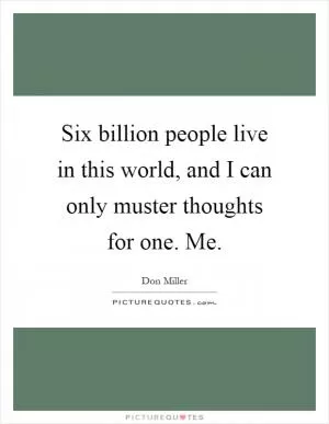 Six billion people live in this world, and I can only muster thoughts for one. Me Picture Quote #1