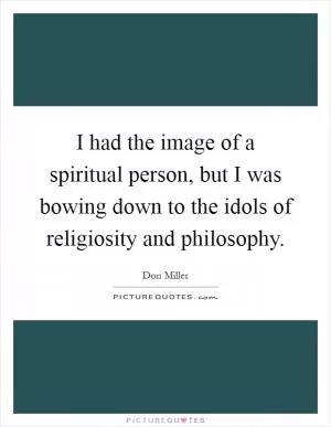 I had the image of a spiritual person, but I was bowing down to the idols of religiosity and philosophy Picture Quote #1