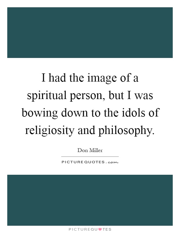 I had the image of a spiritual person, but I was bowing down to the idols of religiosity and philosophy Picture Quote #1