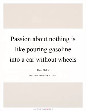 Passion about nothing is like pouring gasoline into a car without wheels Picture Quote #1