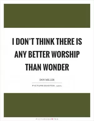 I don’t think there is any better worship than wonder Picture Quote #1