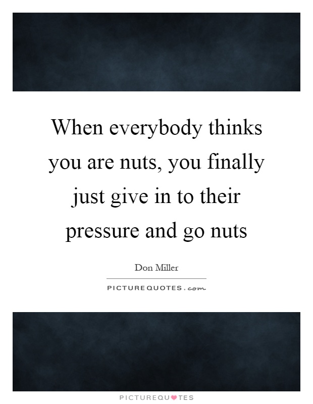 When everybody thinks you are nuts, you finally just give in to their pressure and go nuts Picture Quote #1