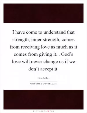 I have come to understand that strength, inner strength, comes from receiving love as much as it comes from giving it... God’s love will never change us if we don’t accept it Picture Quote #1