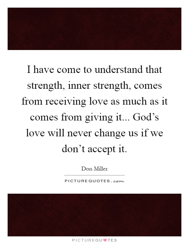 I have come to understand that strength, inner strength, comes from receiving love as much as it comes from giving it... God's love will never change us if we don't accept it Picture Quote #1