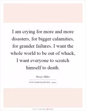 I am crying for more and more disasters, for bigger calamities, for grander failures. I want the whole world to be out of whack, I want everyone to scratch himself to death Picture Quote #1