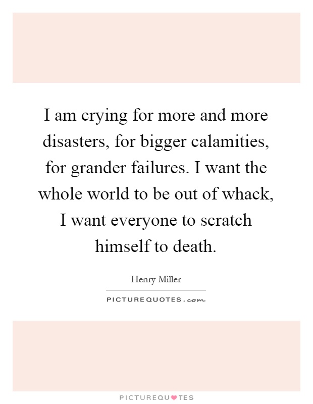 I am crying for more and more disasters, for bigger calamities, for grander failures. I want the whole world to be out of whack, I want everyone to scratch himself to death Picture Quote #1