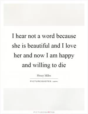 I hear not a word because she is beautiful and I love her and now I am happy and willing to die Picture Quote #1