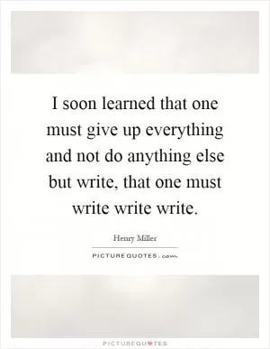 I soon learned that one must give up everything and not do anything else but write, that one must write write write Picture Quote #1