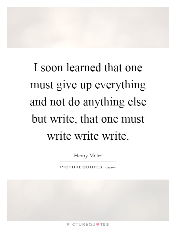 I soon learned that one must give up everything and not do anything else but write, that one must write write write Picture Quote #1