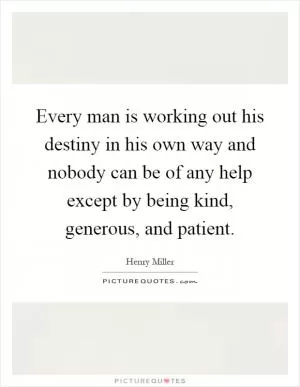 Every man is working out his destiny in his own way and nobody can be of any help except by being kind, generous, and patient Picture Quote #1
