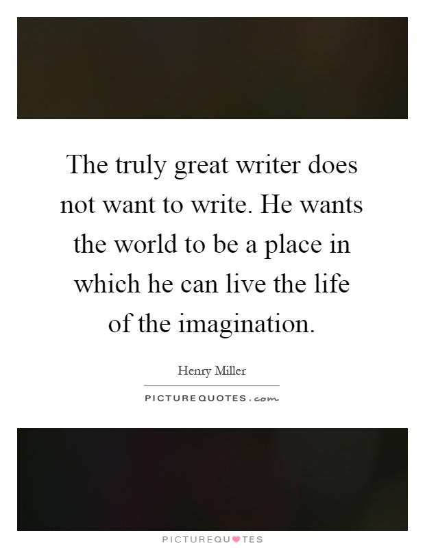 The truly great writer does not want to write. He wants the world to be a place in which he can live the life of the imagination Picture Quote #1