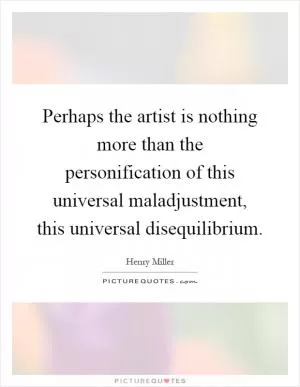 Perhaps the artist is nothing more than the personification of this universal maladjustment, this universal disequilibrium Picture Quote #1