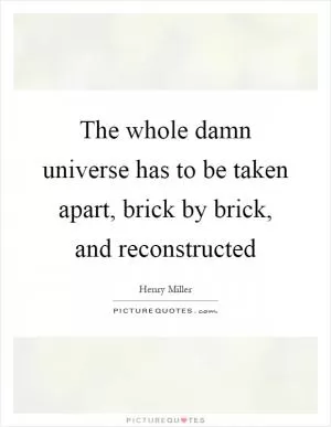 The whole damn universe has to be taken apart, brick by brick, and reconstructed Picture Quote #1