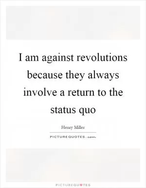 I am against revolutions because they always involve a return to the status quo Picture Quote #1