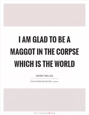 I am glad to be a maggot in the corpse which is the world Picture Quote #1