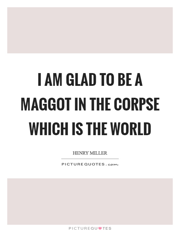 I am glad to be a maggot in the corpse which is the world Picture Quote #1