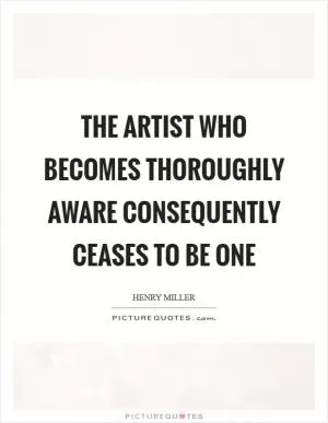 The artist who becomes thoroughly aware consequently ceases to be one Picture Quote #1