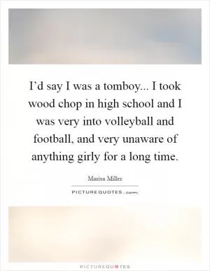 I’d say I was a tomboy... I took wood chop in high school and I was very into volleyball and football, and very unaware of anything girly for a long time Picture Quote #1