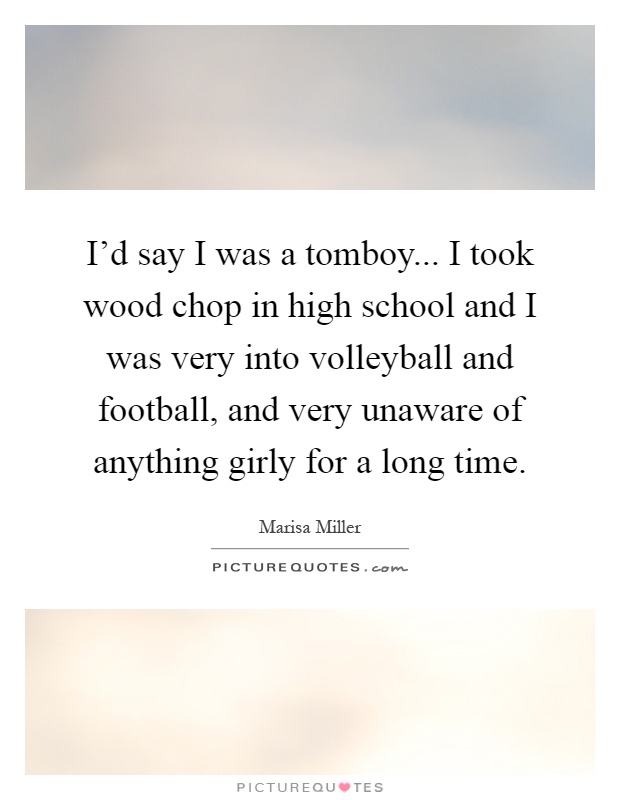 I'd say I was a tomboy... I took wood chop in high school and I was very into volleyball and football, and very unaware of anything girly for a long time Picture Quote #1