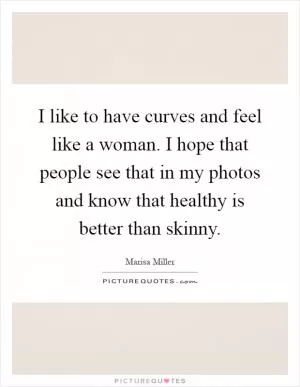 I like to have curves and feel like a woman. I hope that people see that in my photos and know that healthy is better than skinny Picture Quote #1