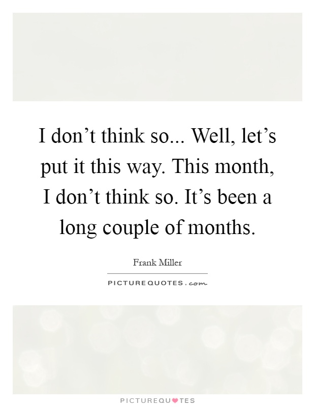 I don't think so... Well, let's put it this way. This month, I don't think so. It's been a long couple of months Picture Quote #1