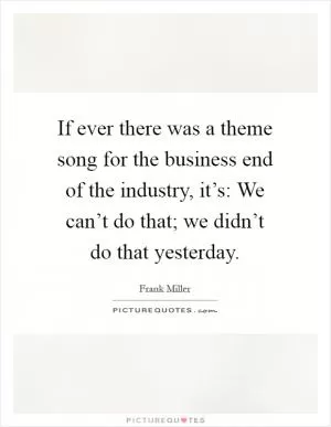 If ever there was a theme song for the business end of the industry, it’s: We can’t do that; we didn’t do that yesterday Picture Quote #1