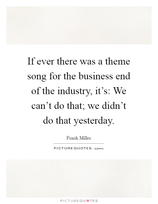If ever there was a theme song for the business end of the industry, it's: We can't do that; we didn't do that yesterday Picture Quote #1