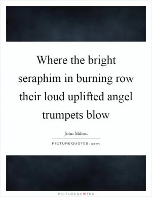 Where the bright seraphim in burning row their loud uplifted angel trumpets blow Picture Quote #1