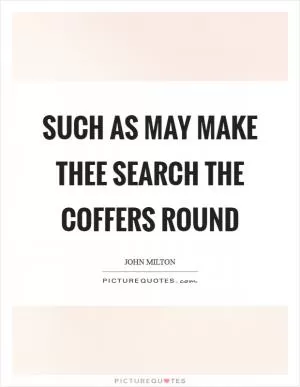 Such as may make thee search the coffers round Picture Quote #1