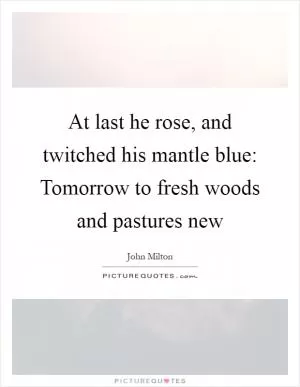 At last he rose, and twitched his mantle blue: Tomorrow to fresh woods and pastures new Picture Quote #1