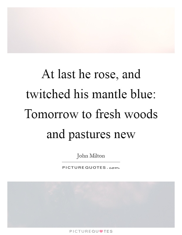 At last he rose, and twitched his mantle blue: Tomorrow to fresh woods and pastures new Picture Quote #1